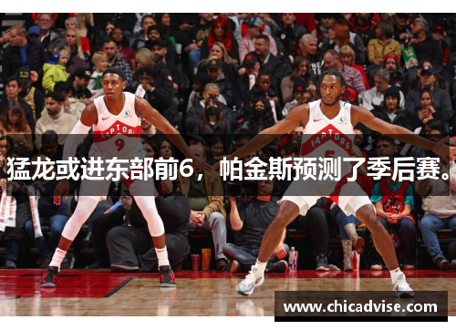 猛龙或进东部前6，帕金斯预测了季后赛。